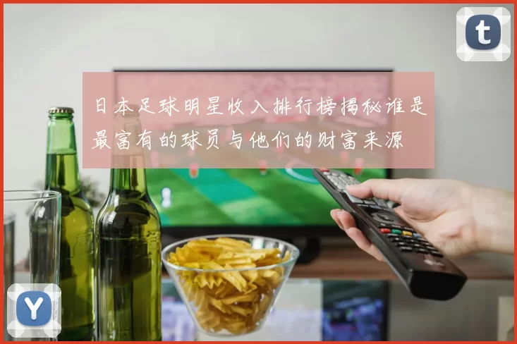 日本足球明星收入排行榜揭秘谁是最富有的球员与他们的财富来源