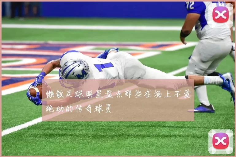 懒散足球明星盘点那些在场上不爱跑动的传奇球员