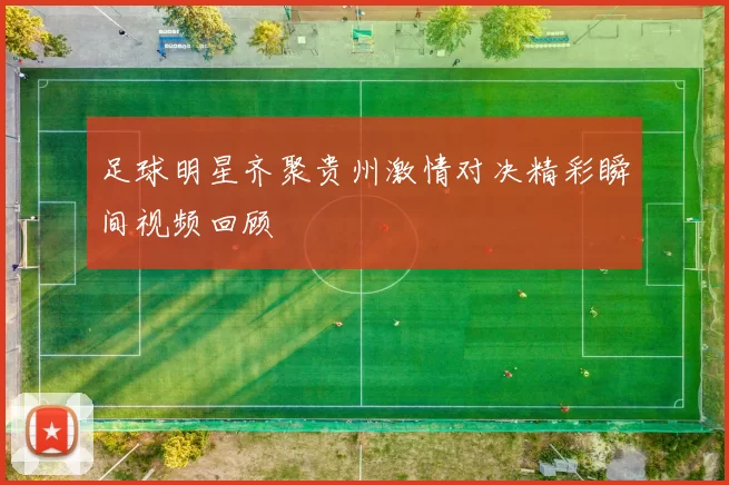 足球明星齐聚贵州激情对决精彩瞬间视频回顾
