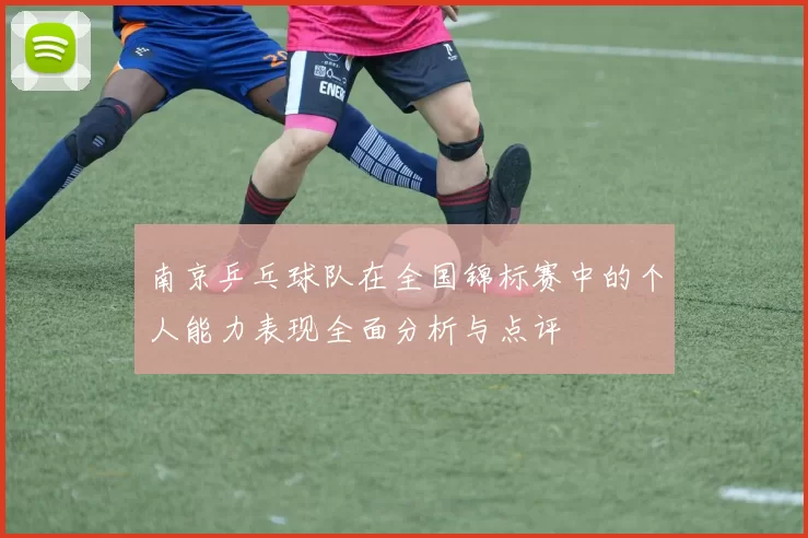 南京乒乓球队在全国锦标赛中的个人能力表现全面分析与点评