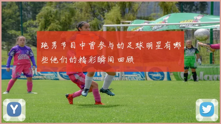 跑男节目中曾参与的足球明星有哪些他们的精彩瞬间回顾