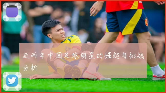 近两年中国足球明星的崛起与挑战分析