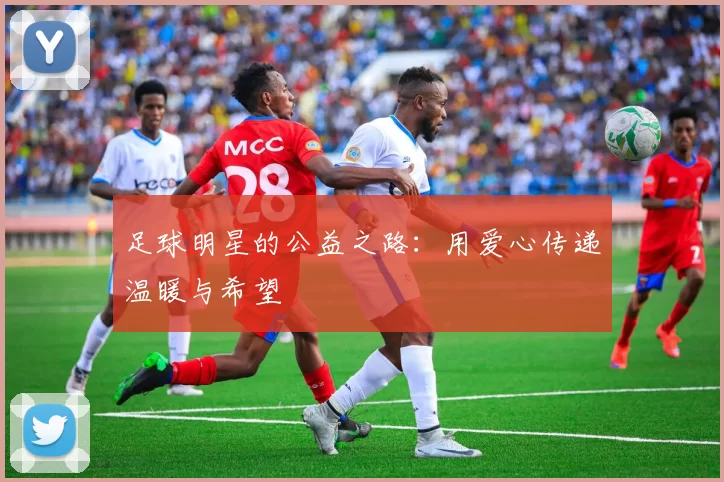 足球明星的公益之路：用爱心传递温暖与希望