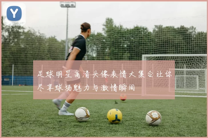 足球明星高清头像表情大集合让你尽享球场魅力与激情瞬间