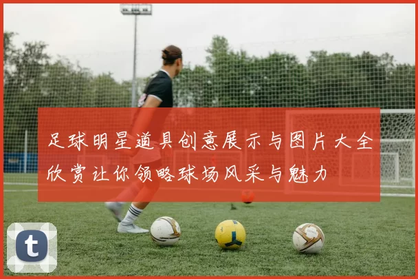 足球明星道具创意展示与图片大全欣赏让你领略球场风采与魅力