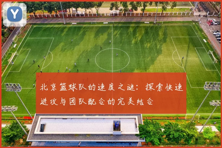 北京篮球队的速度之谜：探索快速进攻与团队配合的完美结合