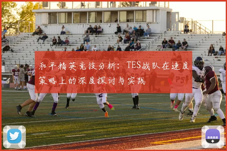 和平精英竞技分析：TES战队在速度策略上的深度探讨与实践