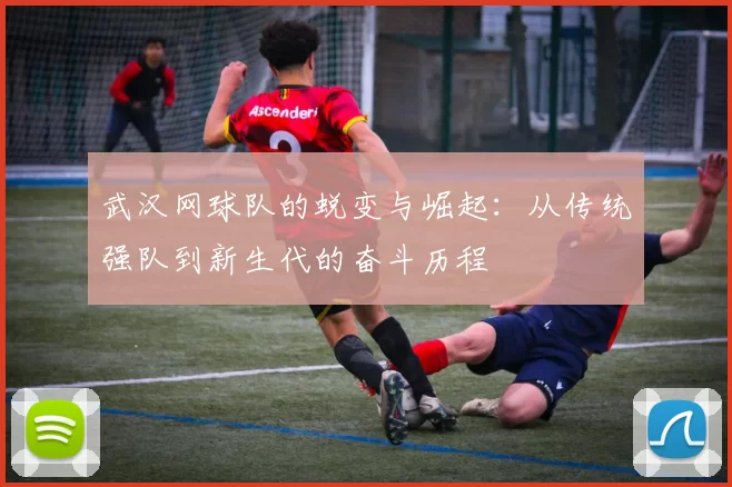武汉网球队的蜕变与崛起：从传统强队到新生代的奋斗历程