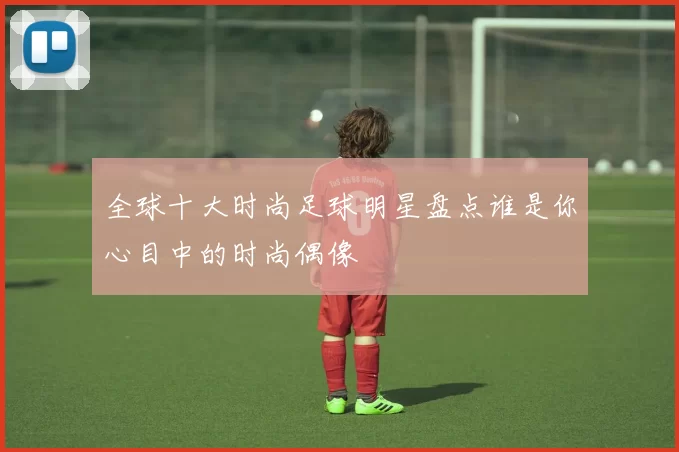 全球十大时尚足球明星盘点谁是你心目中的时尚偶像