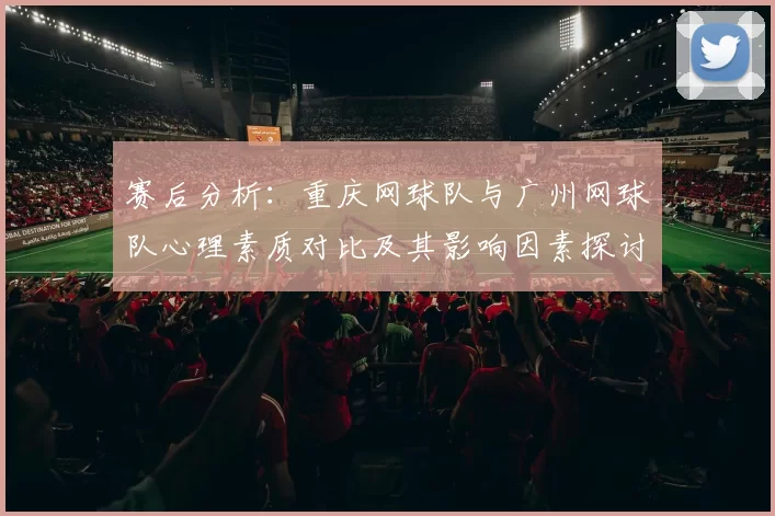 赛后分析：重庆网球队与广州网球队心理素质对比及其影响因素探讨