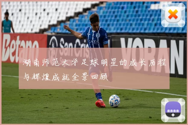 湖南师范大学足球明星的成长历程与辉煌成就全景回顾