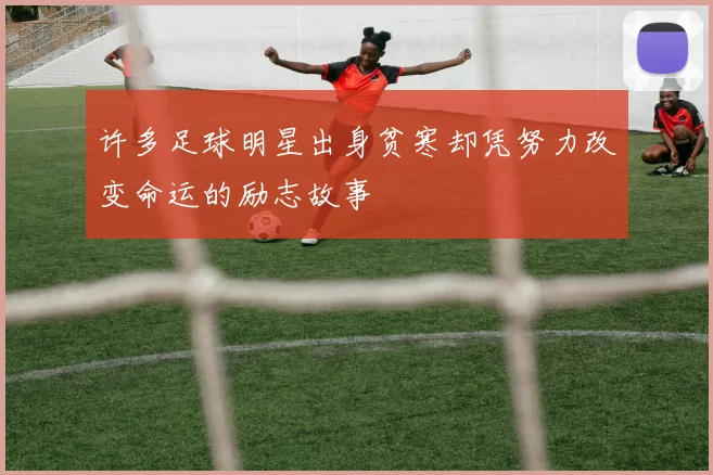 许多足球明星出身贫寒却凭努力改变命运的励志故事