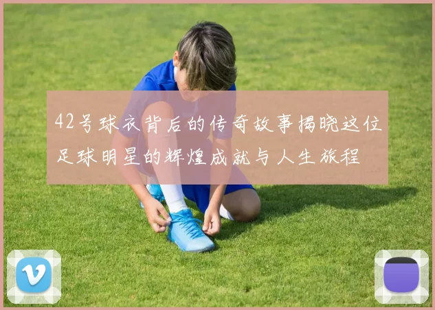 42号球衣背后的传奇故事揭晓这位足球明星的辉煌成就与人生旅程
