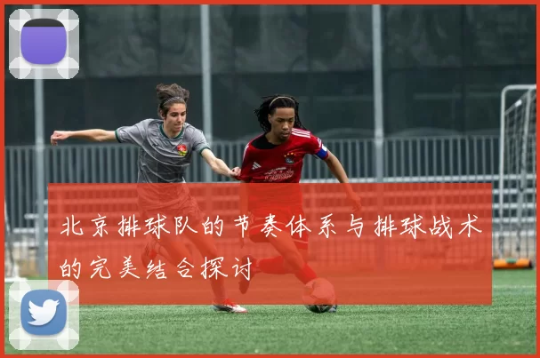 北京排球队的节奏体系与排球战术的完美结合探讨