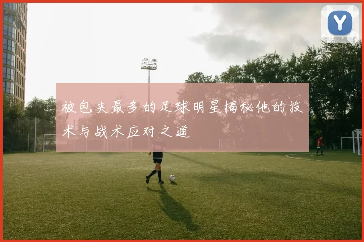 被包夹最多的足球明星揭秘他的技术与战术应对之道