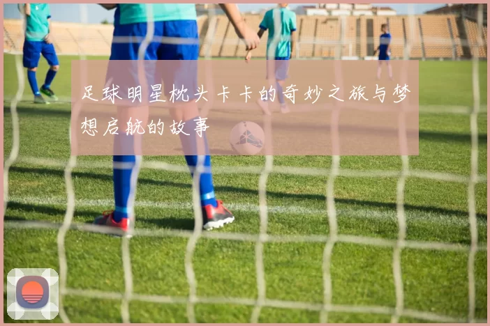 足球明星枕头卡卡的奇妙之旅与梦想启航的故事