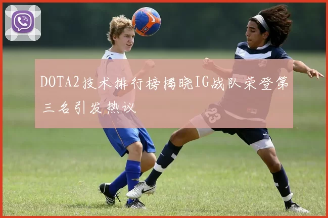 DOTA2技术排行榜揭晓IG战队荣登第三名引发热议
