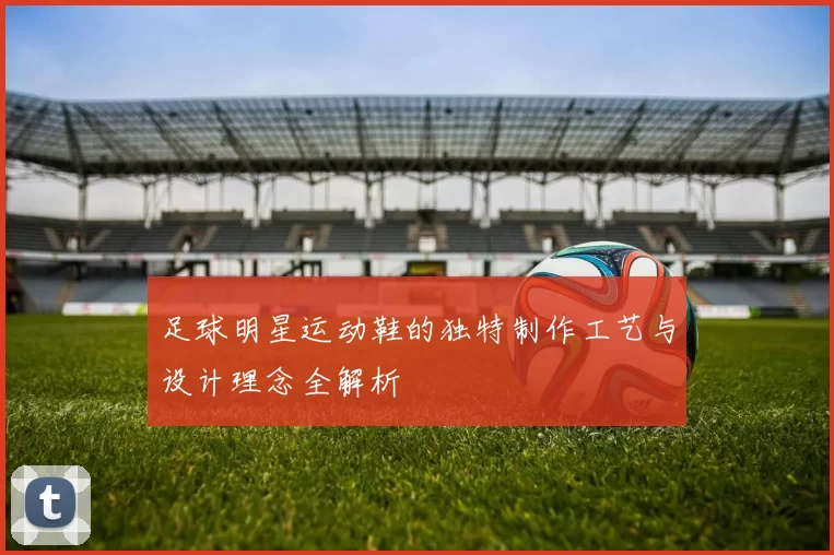 足球明星运动鞋的独特制作工艺与设计理念全解析