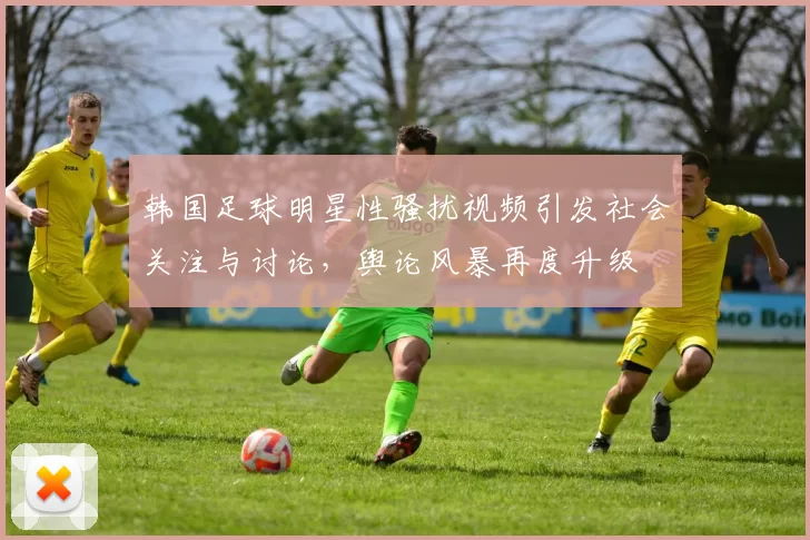 韩国足球明星性骚扰视频引发社会关注与讨论，舆论风暴再度升级