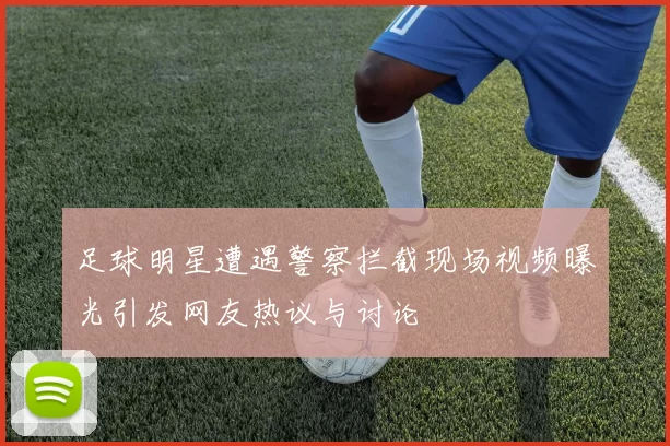 足球明星遭遇警察拦截现场视频曝光引发网友热议与讨论