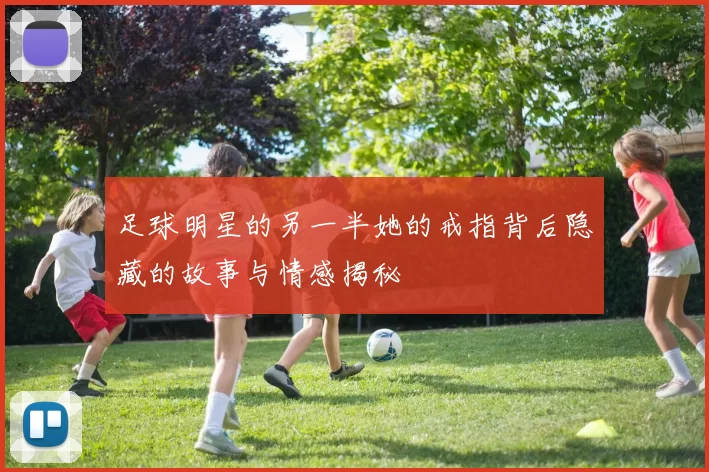 足球明星的另一半她的戒指背后隐藏的故事与情感揭秘