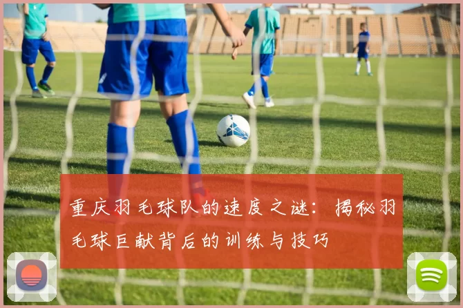 重庆羽毛球队的速度之谜：揭秘羽毛球巨献背后的训练与技巧
