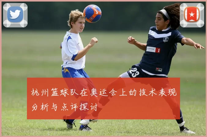 杭州篮球队在奥运会上的技术表现分析与点评探讨