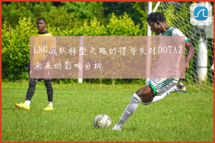 LNG战队转型之路的得与失对DOTA2未来的影响分析