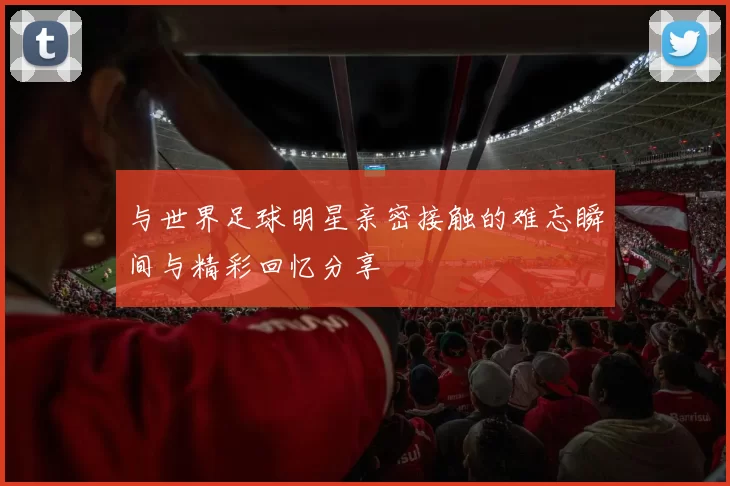 与世界足球明星亲密接触的难忘瞬间与精彩回忆分享