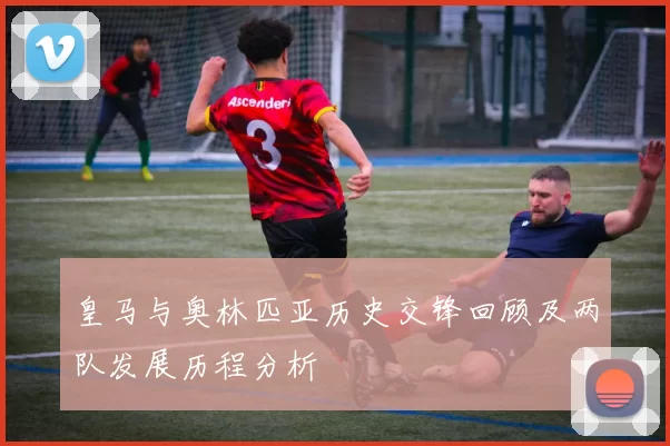 皇马与奥林匹亚历史交锋回顾及两队发展历程分析