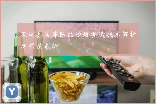 深圳乒乓球队的边路渗透战术解析与深度剖析