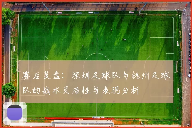 赛后复盘：深圳足球队与杭州足球队的战术灵活性与表现分析