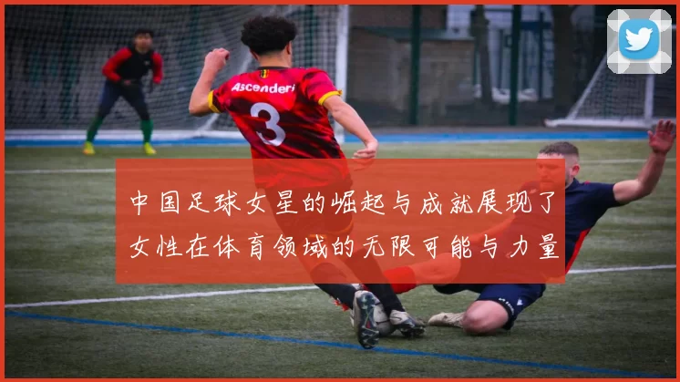 中国足球女星的崛起与成就展现了女性在体育领域的无限可能与力量