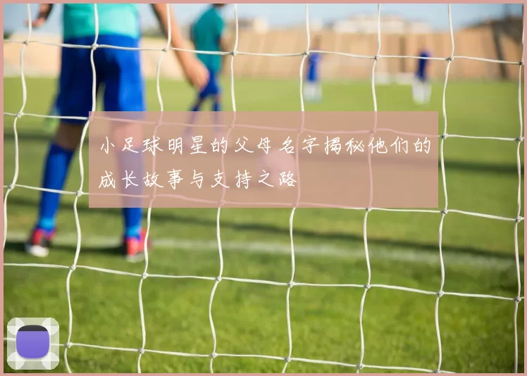 小足球明星的父母名字揭秘他们的成长故事与支持之路