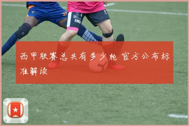 西甲联赛总共有多少轮 官方公布标准解读
