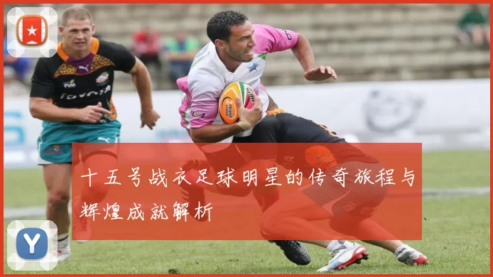 十五号战衣足球明星的传奇旅程与辉煌成就解析