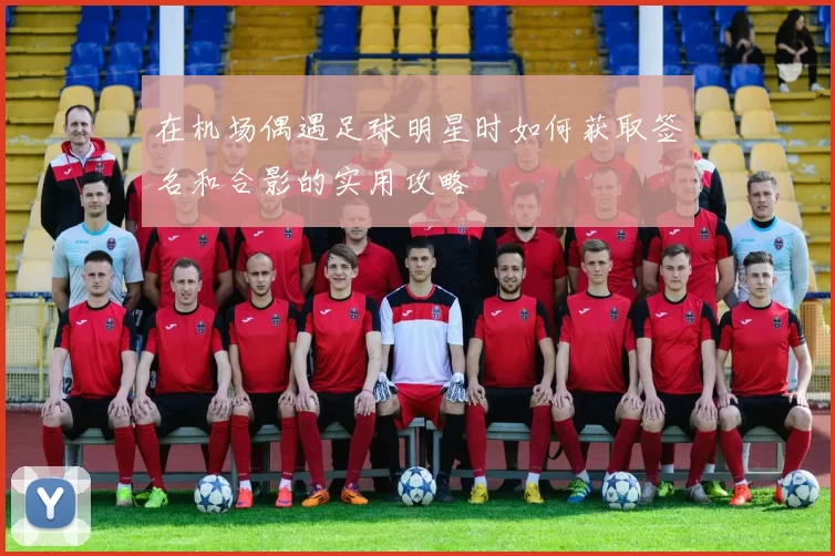 在机场偶遇足球明星时如何获取签名和合影的实用攻略