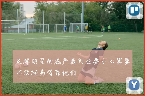 足球明星的威严裁判也要小心翼翼不敢轻易得罪他们