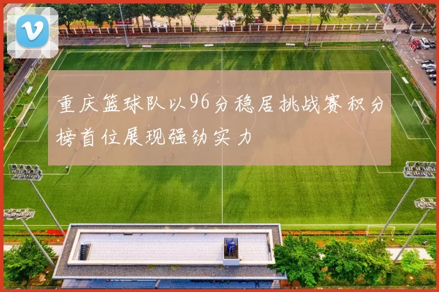 重庆篮球队以96分稳居挑战赛积分榜首位展现强劲实力