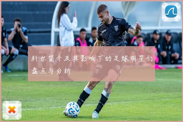 科尔简介及其影响下的足球明星们盘点与分析