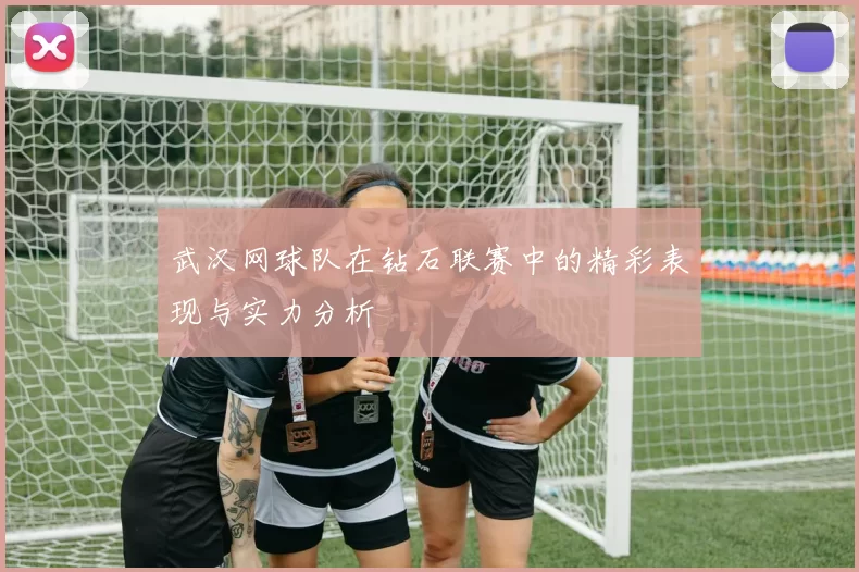 武汉网球队在钻石联赛中的精彩表现与实力分析