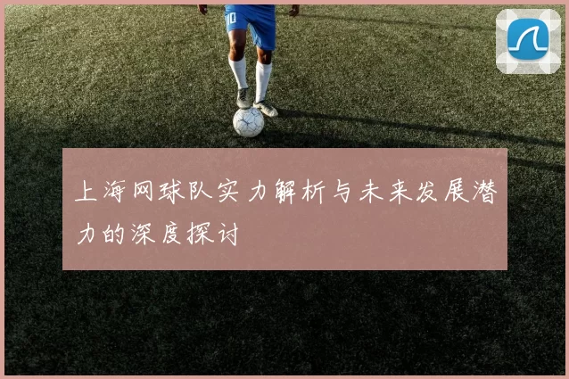 上海网球队实力解析与未来发展潜力的深度探讨