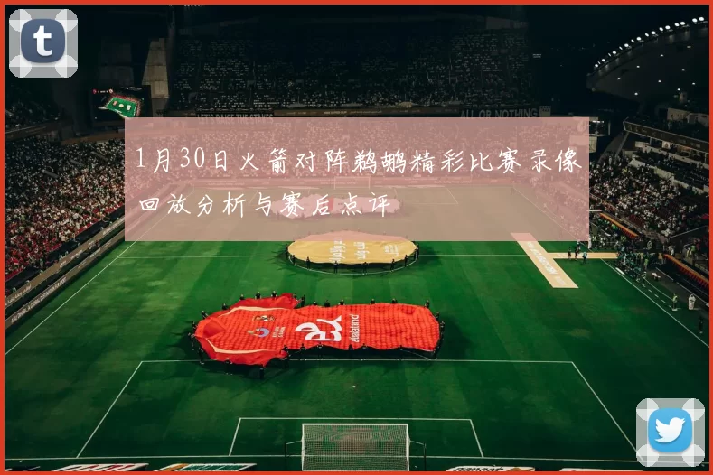 1月30日火箭对阵鹈鹕精彩比赛录像回放分析与赛后点评
