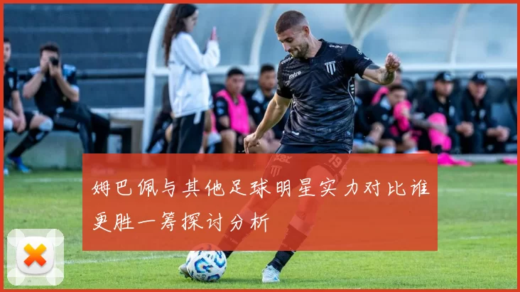 姆巴佩与其他足球明星实力对比谁更胜一筹探讨分析
