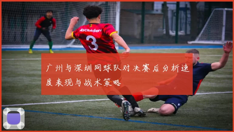 广州与深圳网球队对决赛后分析速度表现与战术策略