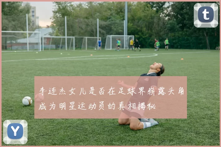 李连杰女儿是否在足球界崭露头角成为明星运动员的真相揭秘