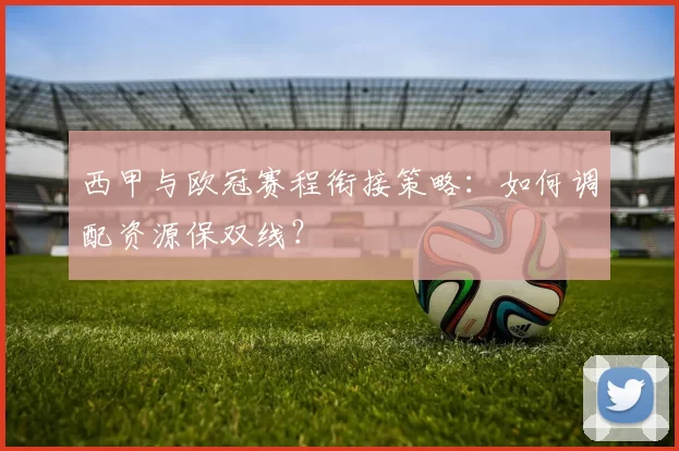 西甲与欧冠赛程衔接策略：如何调配资源保双线？