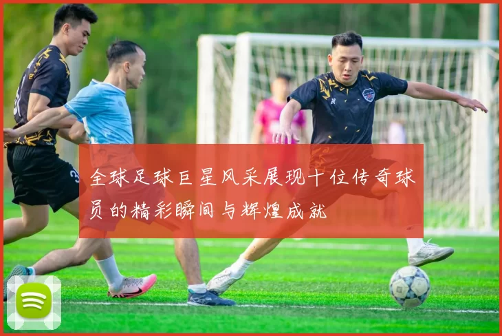 全球足球巨星风采展现十位传奇球员的精彩瞬间与辉煌成就