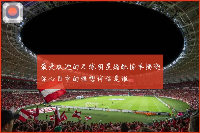 最受欢迎的足球明星婚配榜单揭晓你心目中的理想伴侣是谁