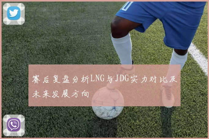 赛后复盘分析LNG与JDG实力对比及未来发展方向